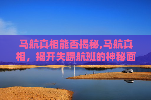马航真相能否揭秘,马航真相，揭开失踪航班的神秘面纱