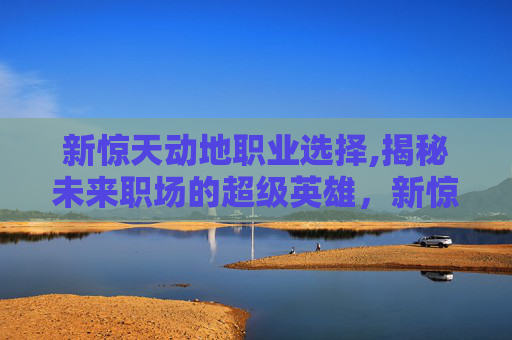 新惊天动地职业选择,揭秘未来职场的超级英雄，新惊天动地职业