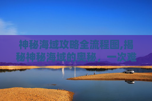 神秘海域攻略全流程图,揭秘神秘海域的奥秘,一次难忘的探险之旅 神秘海域攻略全流程图,揭秘神秘海域的奥秘,一次难忘的探险之旅