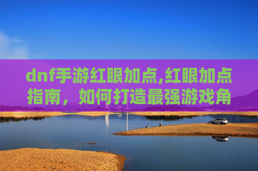 dnf手游红眼加点,红眼加点指南，如何打造最强游戏角色