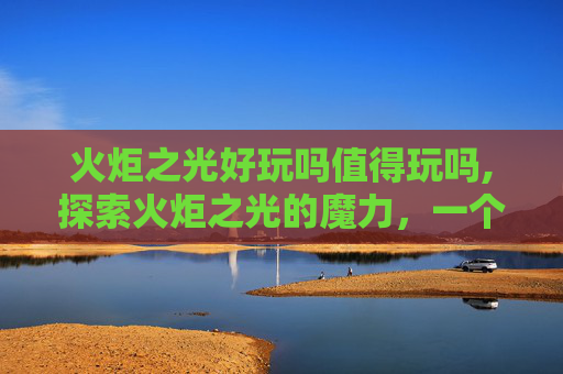 火炬之光好玩吗值得玩吗,探索火炬之光的魔力，一个游戏爱好者的深度体验