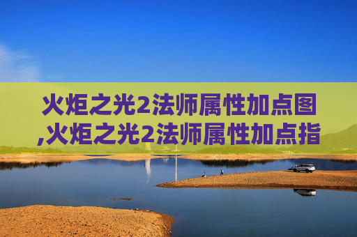 火炬之光2法师属性加点图,火炬之光2法师属性加点指南