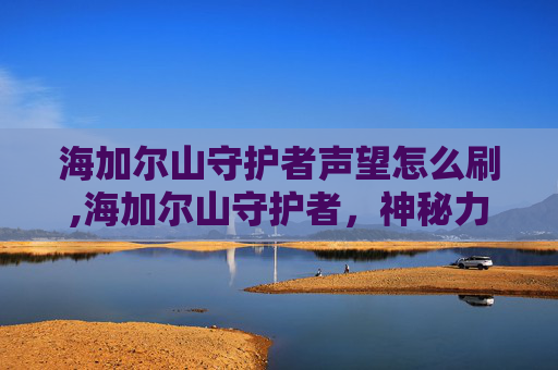 海加尔山守护者声望怎么刷,海加尔山守护者，神秘力量的传承与守护