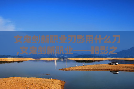 女鬼剑新职业刃影用什么刀,女鬼剑新职业——暗影之刃的崛起 女鬼剑新职业刃影用什么刀,女鬼剑新职业——暗影之刃的崛起