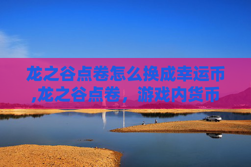 龙之谷点卷怎么换成幸运币,龙之谷点卷，游戏内货币的奥秘与策略