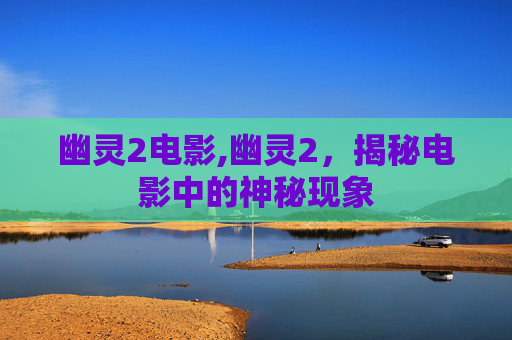 幽灵2电影,幽灵2，揭秘电影中的神秘现象
