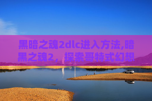 黑暗之魂2dlc进入方法,暗黑之魂2，探索哥特式幻想的深渊