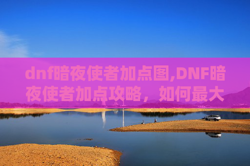 dnf暗夜使者加点图,DNF暗夜使者加点攻略，如何最大化你的输出与生存能力