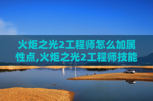 火炬之光2工程师怎么加属性点,火炬之光2工程师技能加点指南