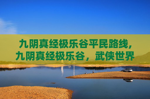 九阴真经极乐谷平民路线,九阴真经极乐谷，武侠世界中的神秘秘境