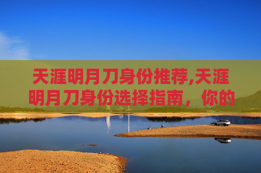天涯明月刀身份推荐,天涯明月刀身份选择指南，你的江湖路，由你决定