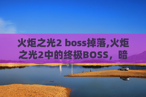 火炬之光2 boss掉落,火炬之光2中的终极BOSS，暗影之影的试炼