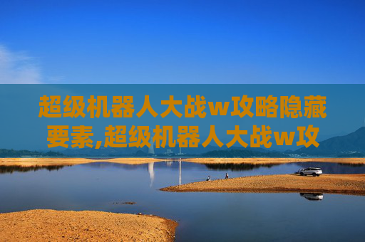 超级机器人大战w攻略隐藏要素,超级机器人大战w攻略