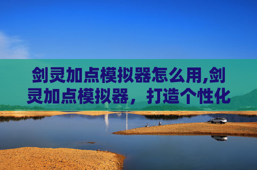剑灵加点模拟器怎么用,剑灵加点模拟器，打造个性化角色的秘诀