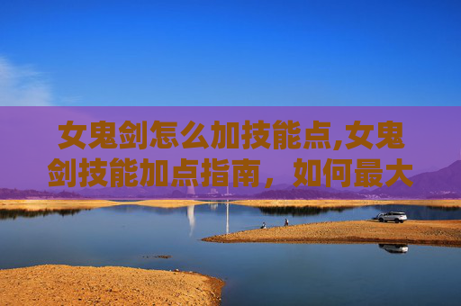 女鬼剑怎么加技能点,女鬼剑技能加点指南，如何最大化你的战斗力