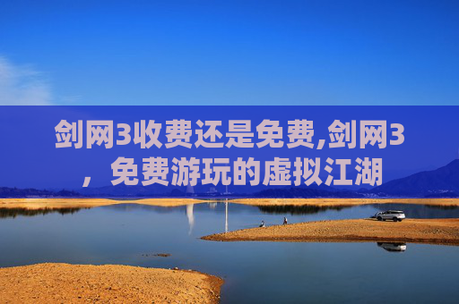 剑网3收费还是免费,剑网3,免费游玩的虚拟江湖