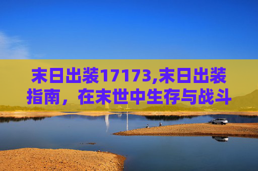 末日出装17173,末日出装指南，在末世中生存与战斗的艺术