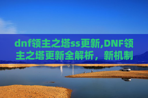 dnf领主之塔ss更新,DNF领主之塔更新全解析，新机制、奖励与策略
