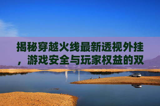 揭秘穿越火线最新透视外挂,游戏安全与玩家权益的双刃剑 揭秘穿越火线最新透视外挂,游戏安全与玩家权益的双刃剑