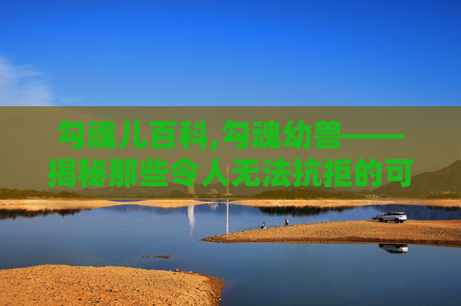 勾魂儿百科,勾魂幼兽——揭秘那些令人无法抗拒的可爱小生灵