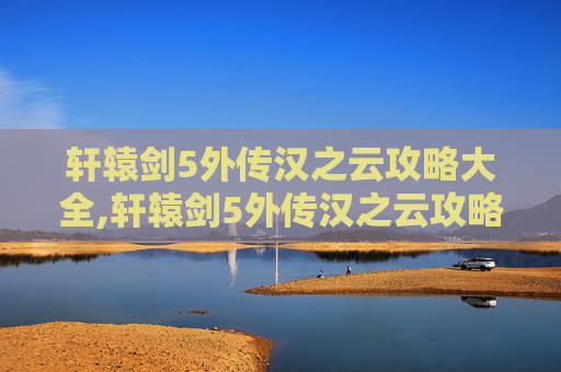 轩辕剑5外传汉之云攻略大全,轩辕剑5外传汉之云攻略,掌握关键技巧,征服游戏世界 轩辕剑5外传汉之云攻略大全,轩辕剑5外传汉之云攻略,掌握关键技巧,征服游戏世界
