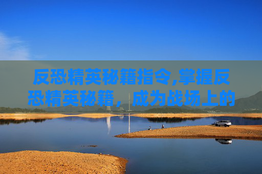 反恐精英秘籍指令,掌握反恐精英秘籍，成为战场上的不败王者