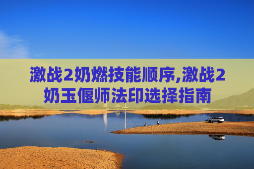 激战2奶燃技能顺序,激战2奶玉偃师法印选择指南