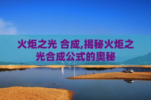 火炬之光 合成,揭秘火炬之光合成公式的奥秘