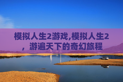 模拟人生2游戏,模拟人生2，游遍天下的奇幻旅程