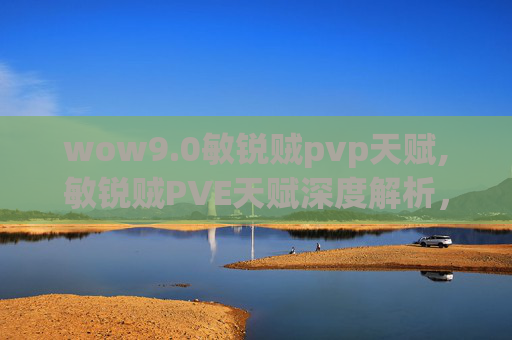 wow9.0敏锐贼pvp天赋,敏锐贼PVE天赋深度解析，从新手到高手的必修课