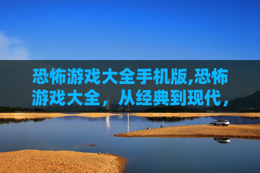 恐怖游戏大全手机版,恐怖游戏大全，从经典到现代，探索游戏界中的惊悚体验