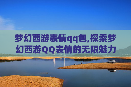 梦幻西游表情qq包,探索梦幻西游QQ表情的无限魅力