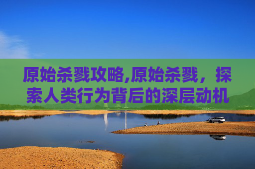 原始杀戮攻略,原始杀戮，探索人类行为背后的深层动机