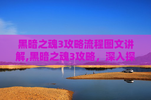 黑暗之魂3攻略流程图文讲解,黑暗之魂3攻略，深入探索与技巧指南