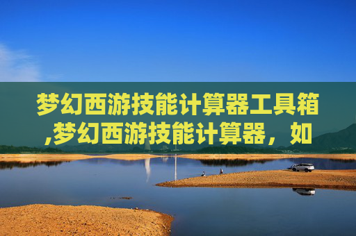 梦幻西游技能计算器工具箱,梦幻西游技能计算器，如何高效提升角色能力？