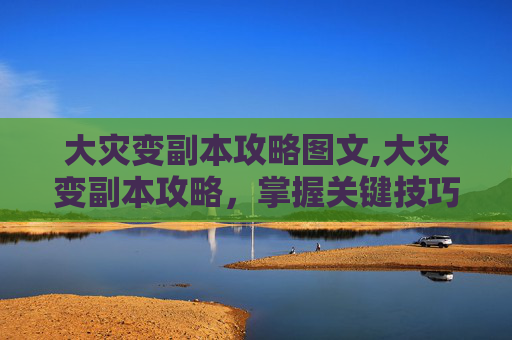 大灾变副本攻略图文,大灾变副本攻略，掌握关键技巧，提升战斗效率