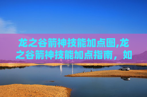 龙之谷箭神技能加点图,龙之谷箭神技能加点指南，如何最大化你的箭矢威力