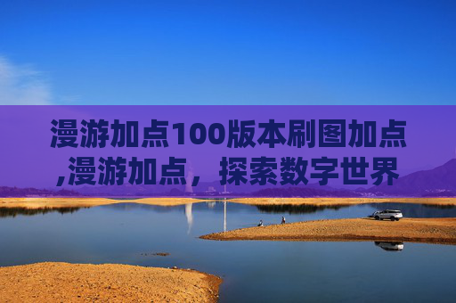 漫游加点100版本刷图加点,漫游加点，探索数字世界的无限可能