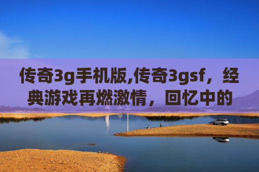 传奇3g手机版,传奇3gsf，经典游戏再燃激情，回忆中的不朽传说