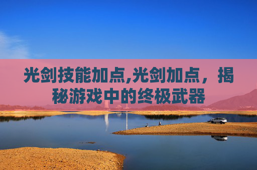 光剑技能加点,光剑加点，揭秘游戏中的终极武器