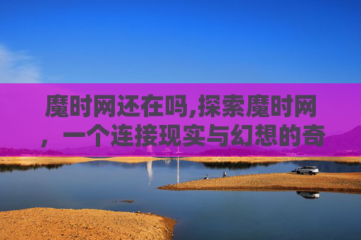 魔时网还在吗,探索魔时网，一个连接现实与幻想的奇妙世界
