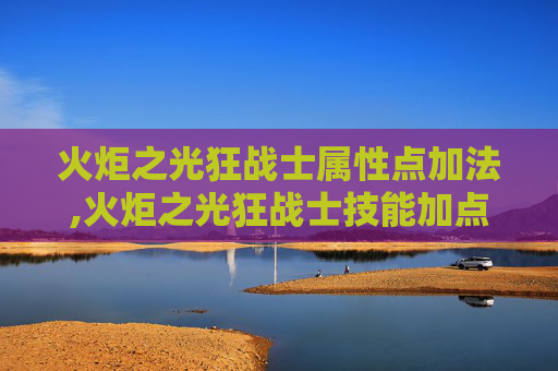 火炬之光狂战士属性点加法,火炬之光狂战士技能加点指南