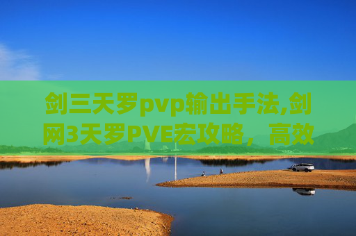 剑三天罗pvp输出手法,剑网3天罗PVE宏攻略，高效通关技巧全解析