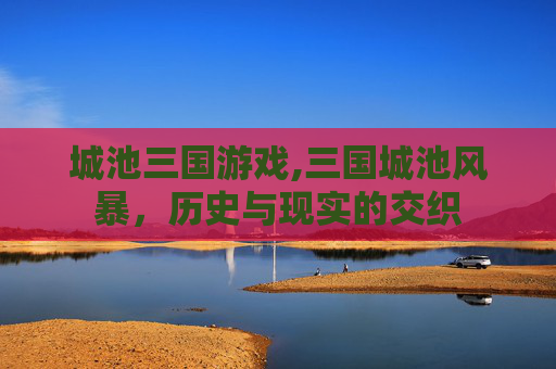 城池三国游戏,三国城池风暴，历史与现实的交织