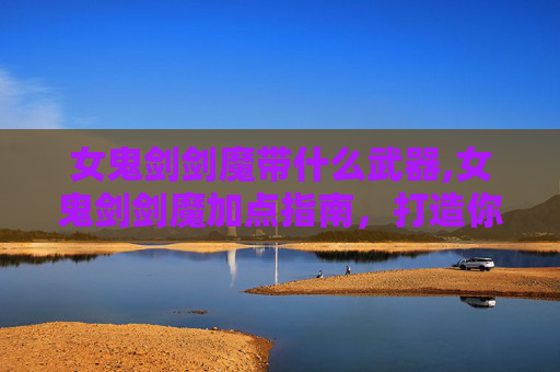 女鬼剑剑魔带什么武器,女鬼剑剑魔加点指南，打造你的专属战斗风格