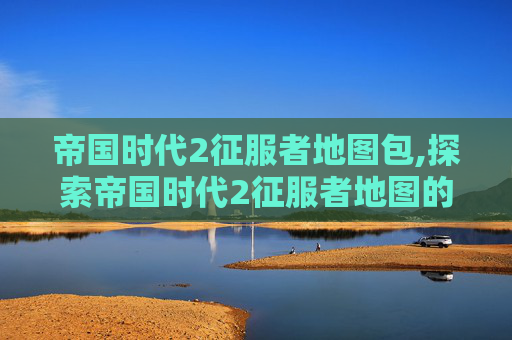 帝国时代2征服者地图包,探索帝国时代2征服者地图的奥秘