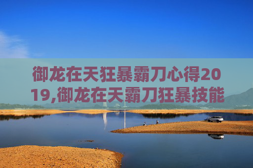 御龙在天狂暴霸刀心得2019,御龙在天霸刀狂暴技能加点攻略