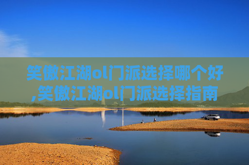 笑傲江湖ol门派选择哪个好,笑傲江湖ol门派选择指南
