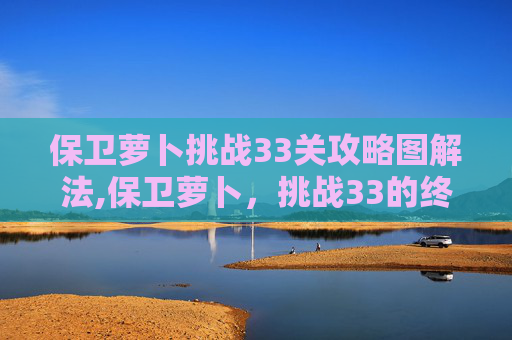 保卫萝卜挑战33关攻略图解法,保卫萝卜，挑战33的终极攻略
