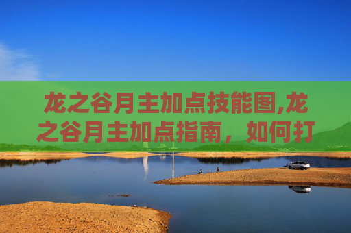 龙之谷月主加点技能图,龙之谷月主加点指南，如何打造你的完美月主